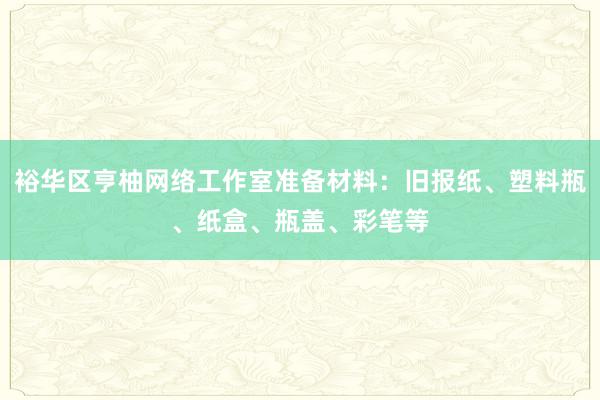 裕华区亨柚网络工作室准备材料：旧报纸、塑料瓶、纸盒、瓶盖、彩笔等