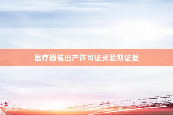 医疗器械出产许可证灵验期证据