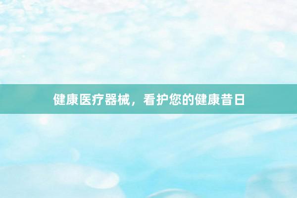 健康医疗器械，看护您的健康昔日